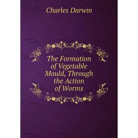 

Книга The Formation of Vegetable Mould, Through the Action of Worms. Darwin Charles