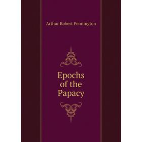 

Книга Epochs of the Papacy. Arthur Robert Pennington