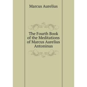 

Книга The Fourth Book of the Meditations of Marcus Aurelius Antoninus. Marcus Aurelius