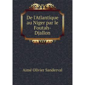 

Книга De l'Atlantique au Niger par le Foutah-Djallon. Aimé Olivier Sanderval