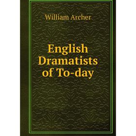 

Книга English Dramatists of To-day. William Archer