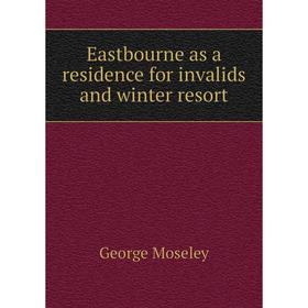 

Книга Eastbourne as a residence for invalids and winter resort. George Moseley