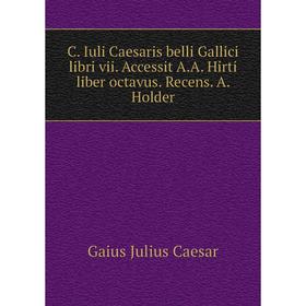 

Книга C. Iuli Caesaris belli Gallici libri vii. Accessit A. A. Hirti liber octavus. Recens. A. Holder. Caesar Gaius Julius