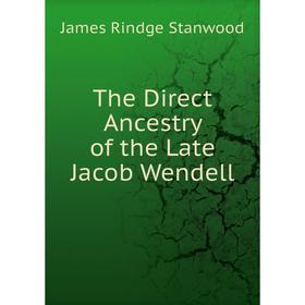 

Книга The Direct Ancestry of the Late Jacob Wendell. James Rindge Stanwood