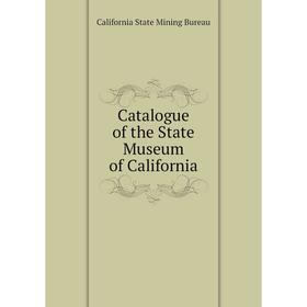 

Книга Catalogue of the State Museum of California. California State Mining Bureau