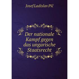 

Книга Der nationale Kampf gegen das ungarische Staatsrecht. Josef Ladislav Píč