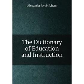 

Книга The Dictionary of Education and Instruction. Alexander Jacob Schem
