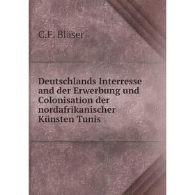 

Книга Deutschlands Interresse and der Erwerbung und Colonisation der nordafrikanischer Künsten Tunis. C. F. Bläser