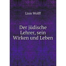 

Книга Der jüdische Lehrer, sein Wirken und Leben. Lion Wolff
