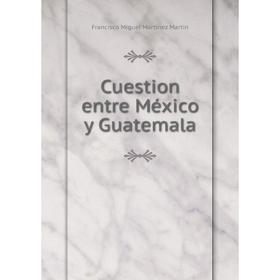 

Книга Cuestion entre México y Guatemala. Francisco Miguel Martínez Martín