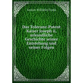 

Книга Das Toleranz-Patent Kaiser Joseph ii, urkundliche Geschichte seiner Entstehung und seiner Folgen. Gustav Wilhelm Frank