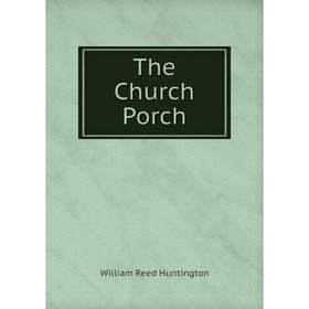 

Книга The Church Porch. William Reed Huntington