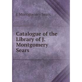 

Книга Catalogue of the Library of J. Montgomery Sears. J. Montgomery Sears