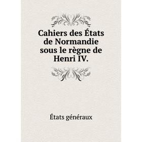 

Книга Cahiers des États de Normandie sous le règne de Henri IV. États généraux