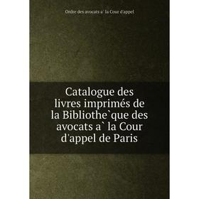 

Книга Catalogue des livres imprimés de la Bibliothèque des avocats à la Cour d'appel de Paris. Ordre des avocats à la Cour d'appel