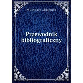 

Книга Przewodnik bibliograficzny. Wladyslawa Wislockiego