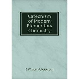 

Книга Catechism of Modern Elementary Chemistry. E. W. von Volckxsom