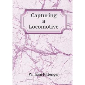 

Книга Capturing a Locomotive. William Pittenger