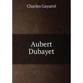 

Книга Aubert Dubayet. Charles Gayarré