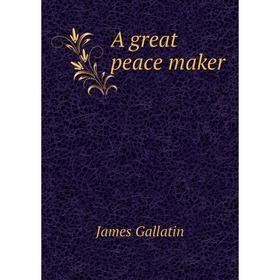 

Книга A great peace maker. James Gallatin