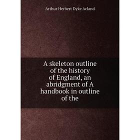 

Книга A skeleton outline of the history of England, an abridgment of A handbook in outline of the. Arthur Herbert Dyke Acland