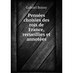 

Книга Pensées choisies des rois de France, recueillies et annotées. Gabriel Boissy