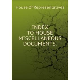 

Книга Index to house miscellaneous documents. House Of Representatives