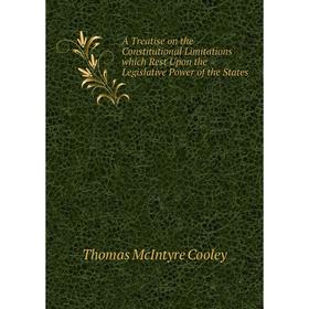 

Книга A Treatise on the Constitutional Limitations which Rest Upon the Legislative Power of the States. Cooley Thomas McIntyre