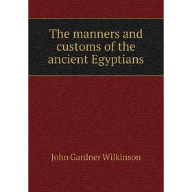 

Книга The manners and customs of the ancient Egyptians. John Gardner Wilkinson