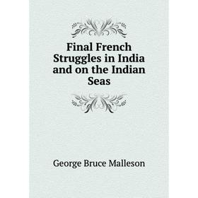 

Книга Final French Struggles in India and on the Indian Seas. G. B. Malleson