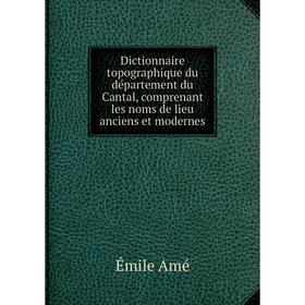 

Книга Dictionnaire topographique du département du Cantal, comprenant les noms de lieu anciens et modernes. Émile Amé