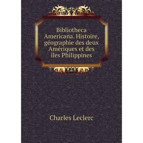 

Книга Bibliotheca Americana. Histoire, géographie des deux Amériques et des îles Philippines. Charles Leclerc