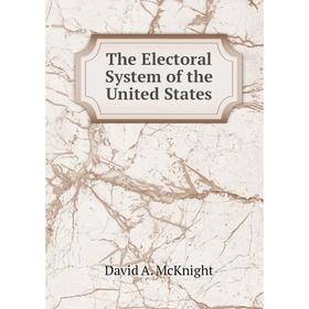 

Книга The Electoral System of the United States. David A. McKnight