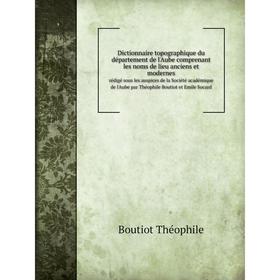 

Книга Dictionnaire topographique du département de l'Aube comprenant les noms de lieu anciens et modernesrédigé sous les auspices de la Société