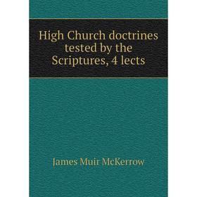 

Книга High Church doctrines tested by the Scriptures, 4 lects. James Muir McKerrow