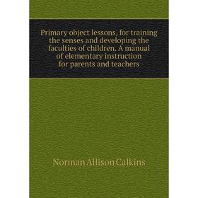 

Книга Primary object lessons, for training the senses and developing the faculties of children