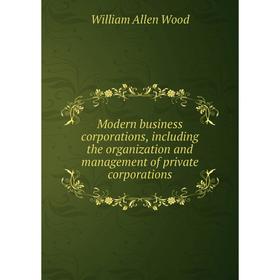 

Книга Modern business corporations, Including the organization and management of private corporations