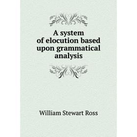 

Книга A system of elocution based upon grammatical analysis. William Stewart Ross