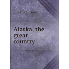 

Книга Alaska, the great country. Ella Higginson