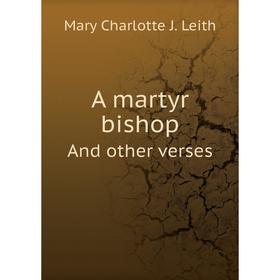 

Книга A martyr bishopAnd other verses. Mary Charlotte J. Leith