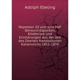 

Книга Napoleon III und sein Hof Denkwürdigkeiten, Erlebnisse und Erinnerungen aus der zeit des Zweiten französischen Kaiserreichs 1851-1870