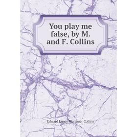 

Книга You play me false, by M. and F. Collins. Edward James Mortimer Collins