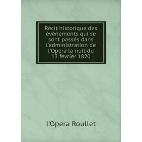 

Книга Récit historique des événements qui se sont passés dans l'administration de l'Opera la nuit du 13 février 1820. l'Opera Roullet
