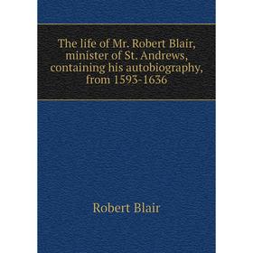 

Книга The life of Mr. Robert Blair, minister of St. Andrews, containing his autobiography, from 1593-1636. Robert Blair