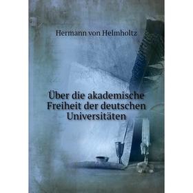 

Книга Über die akademische Freiheit der deutschen Universitäten. Hermann von Helmholtz