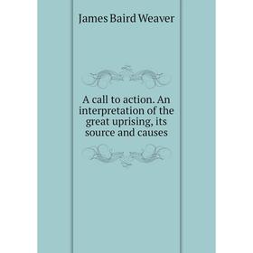 

Книга A call to action. An interpretation of the great uprising, its source and causes. James Baird Weaver