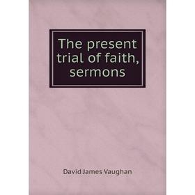 

Книга The present trial of faith, sermons. David James Vaughan