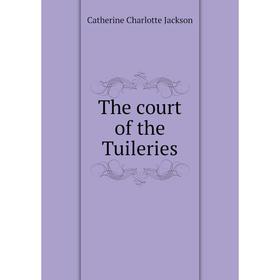 

Книга The court of the Tuileries. Catherine Charlotte Jackson