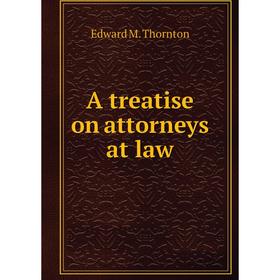 

Книга A treatise on attorneys at law. Edward M. Thornton