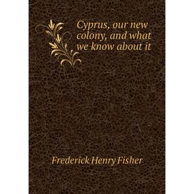 

Книга Cyprus, our new colony, and what we know about it. Frederick Henry Fisher